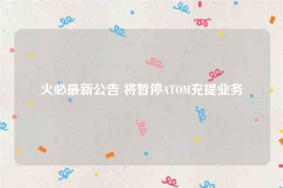 火必最新公告 将暂停ATOM充提业务